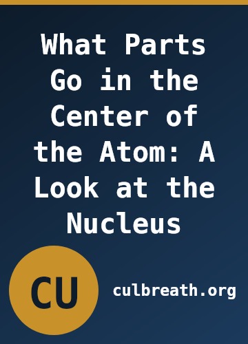 What Parts Go in the Center of the Atom: A Look at the Nucleus