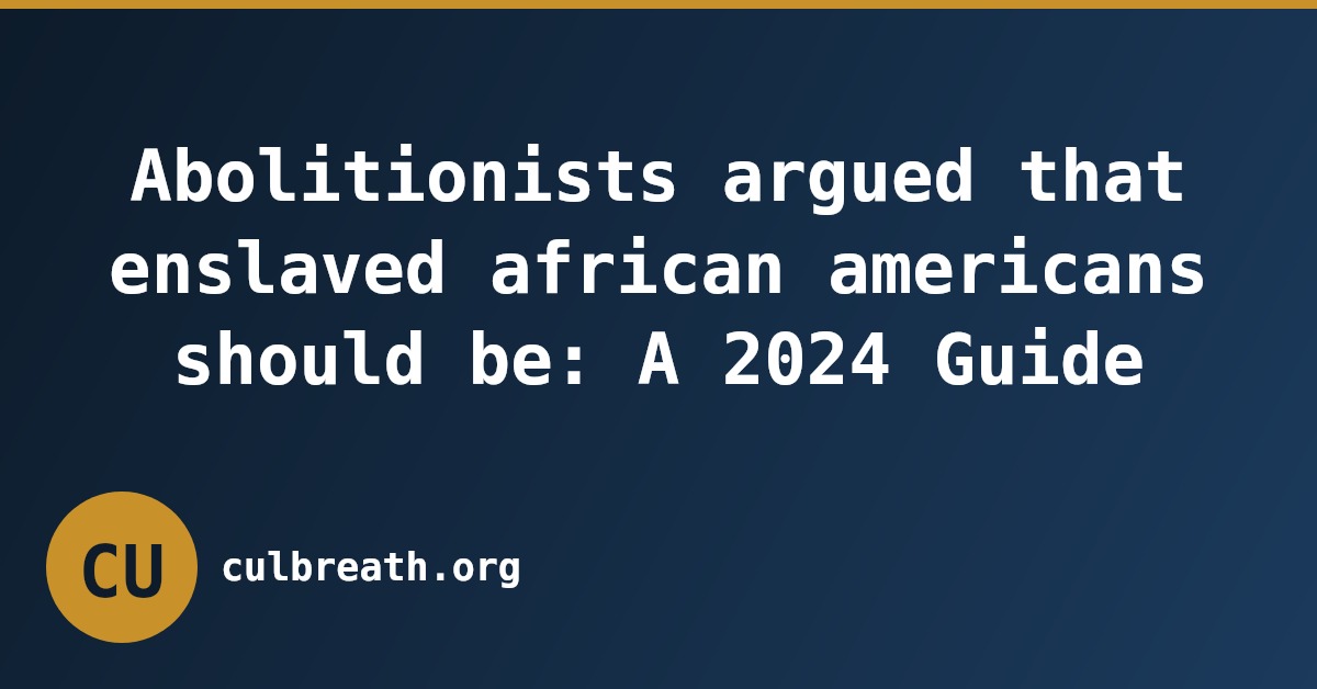Abolitionists argued that enslaved african americans should be: A 2024 Guide