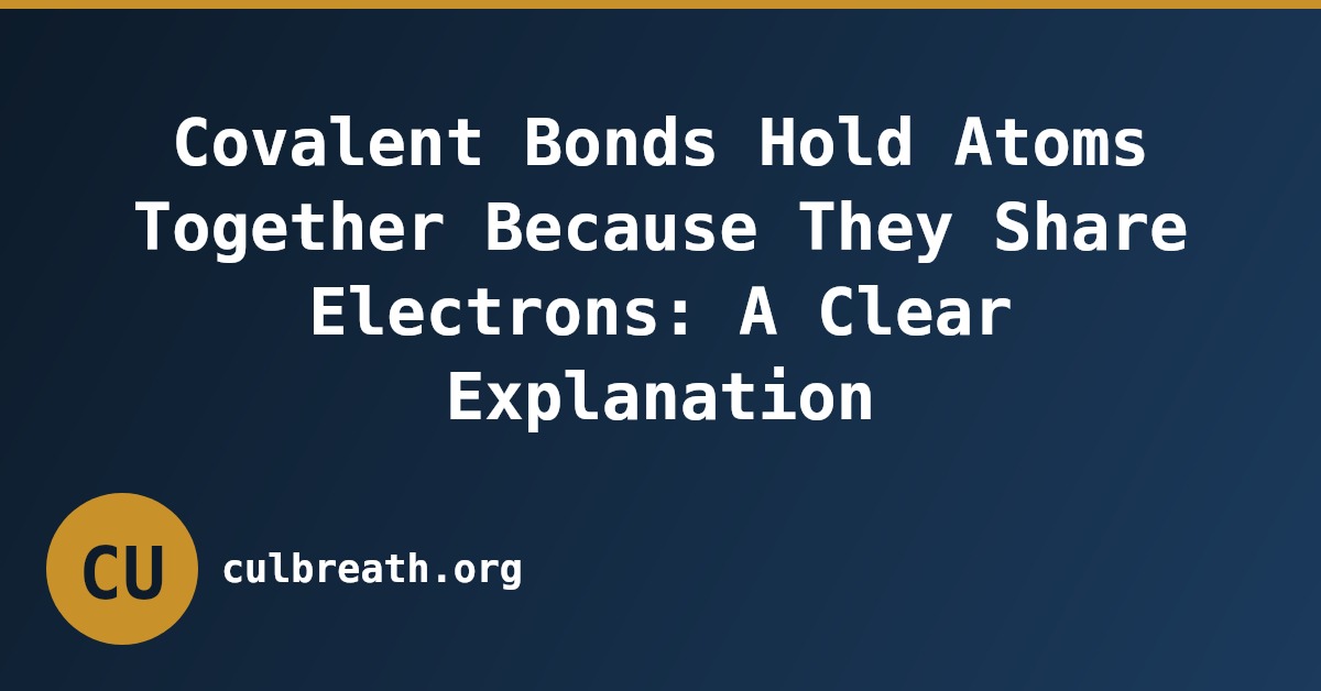 Covalent Bonds Hold Atoms Together Because They Share Electrons: A Clear Explanation