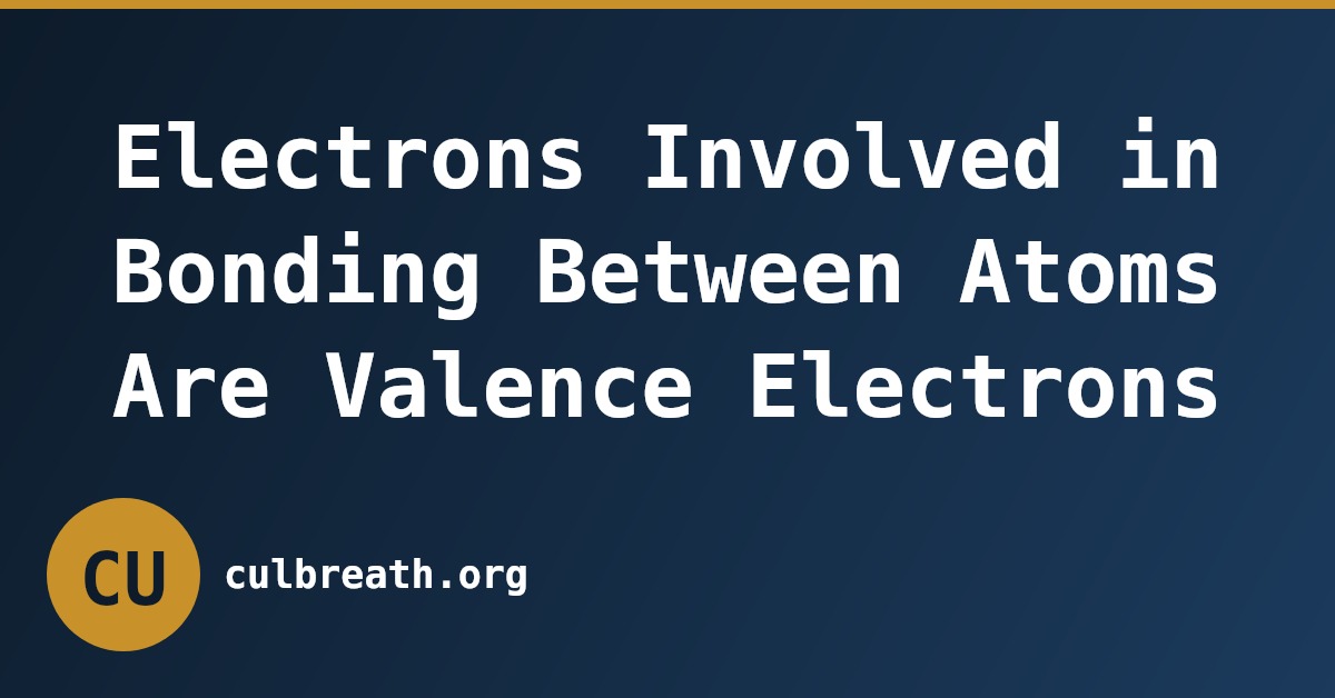Electrons Involved in Bonding Between Atoms Are Valence Electrons