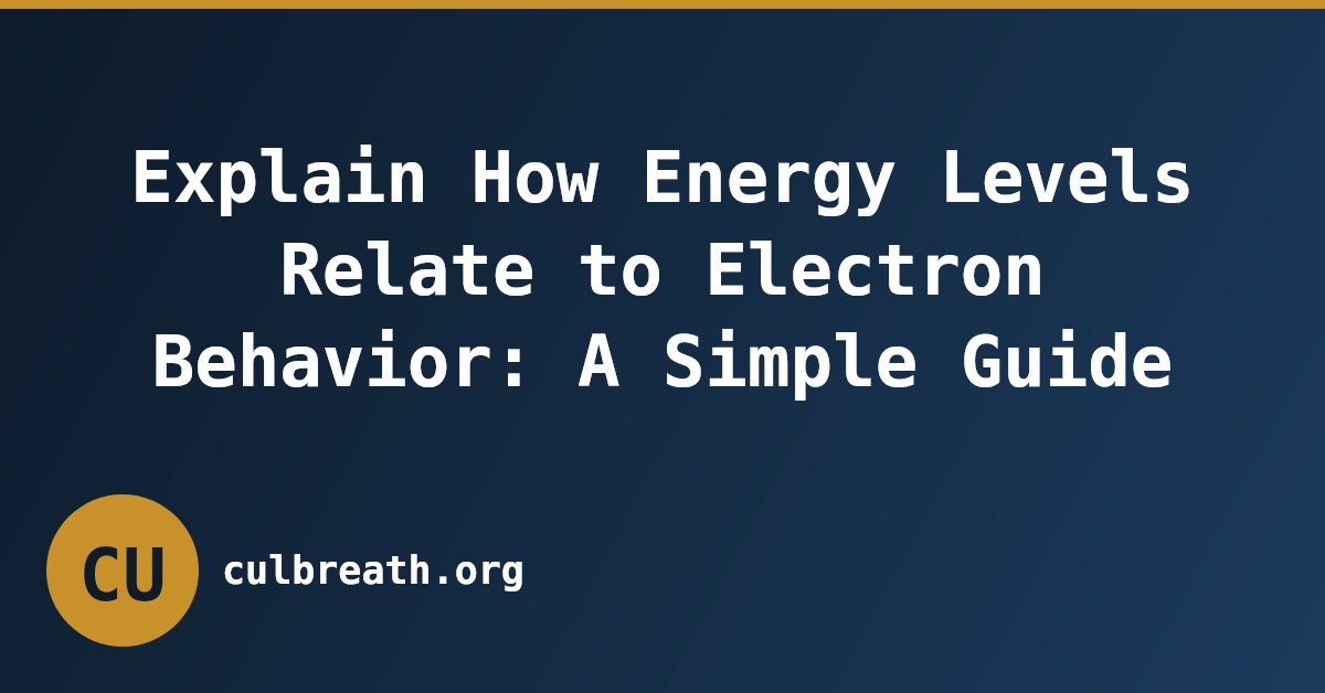 Explain How Energy Levels Relate to Electron Behavior: A Simple Guide