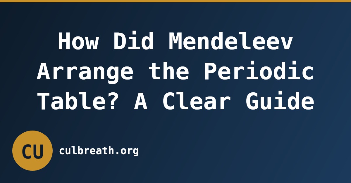 How Did Mendeleev Arrange the Periodic Table? A Clear Guide