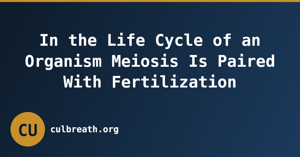 In the Life Cycle of an Organism Meiosis Is Paired With Fertilization