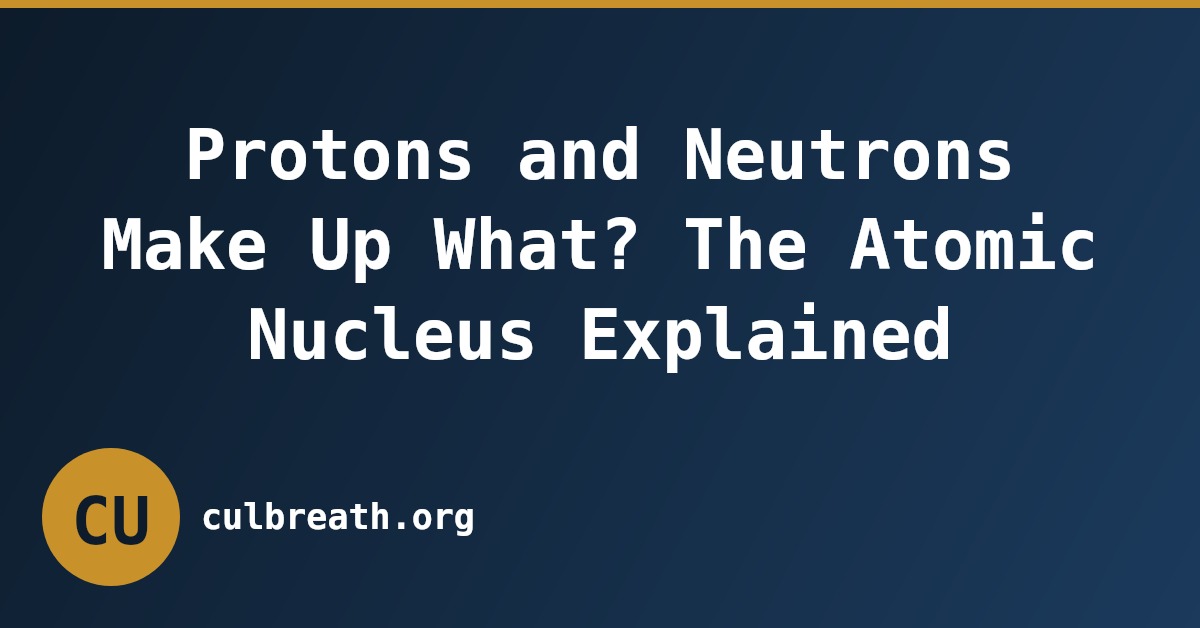 Protons and Neutrons Make Up What? The Atomic Nucleus Explained