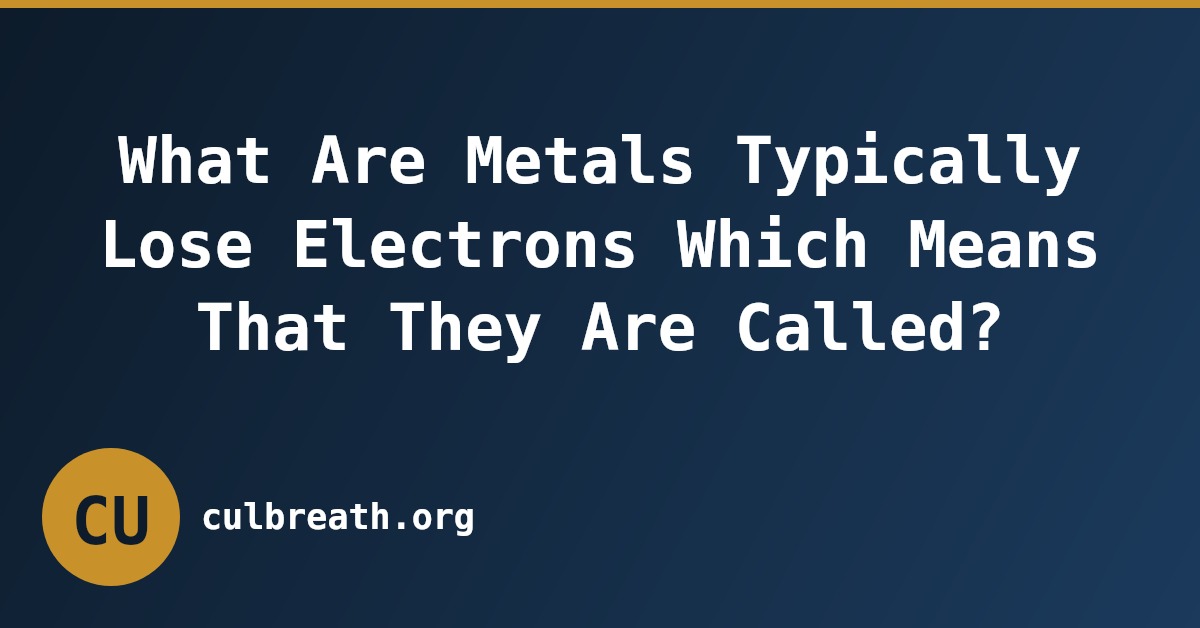 What Are Metals Typically Lose Electrons Which Means That They Are Called?