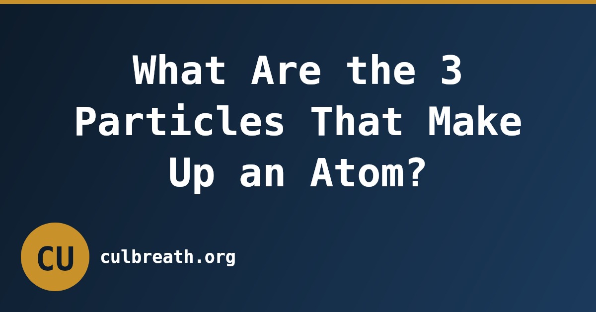 What Are the 3 Particles That Make Up an Atom?