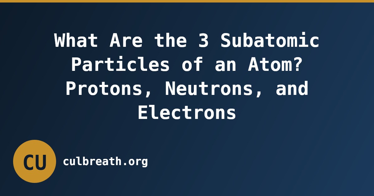 What Are the 3 Subatomic Particles of an Atom? Protons, Neutrons, and Electrons