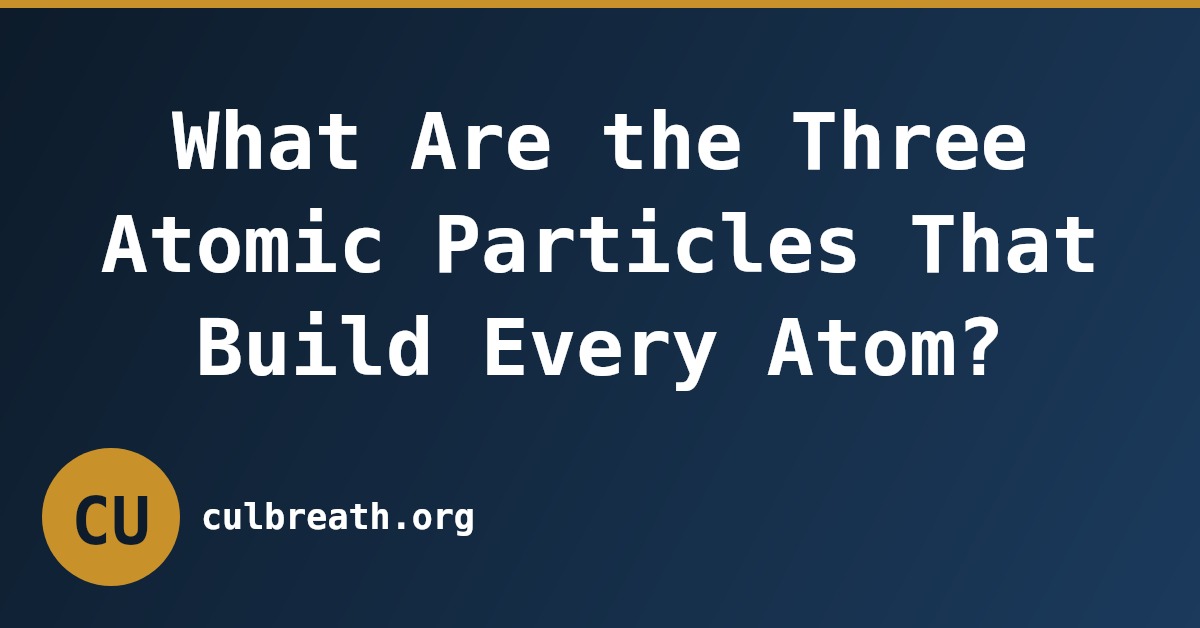 What Are the Three Atomic Particles That Build Every Atom?