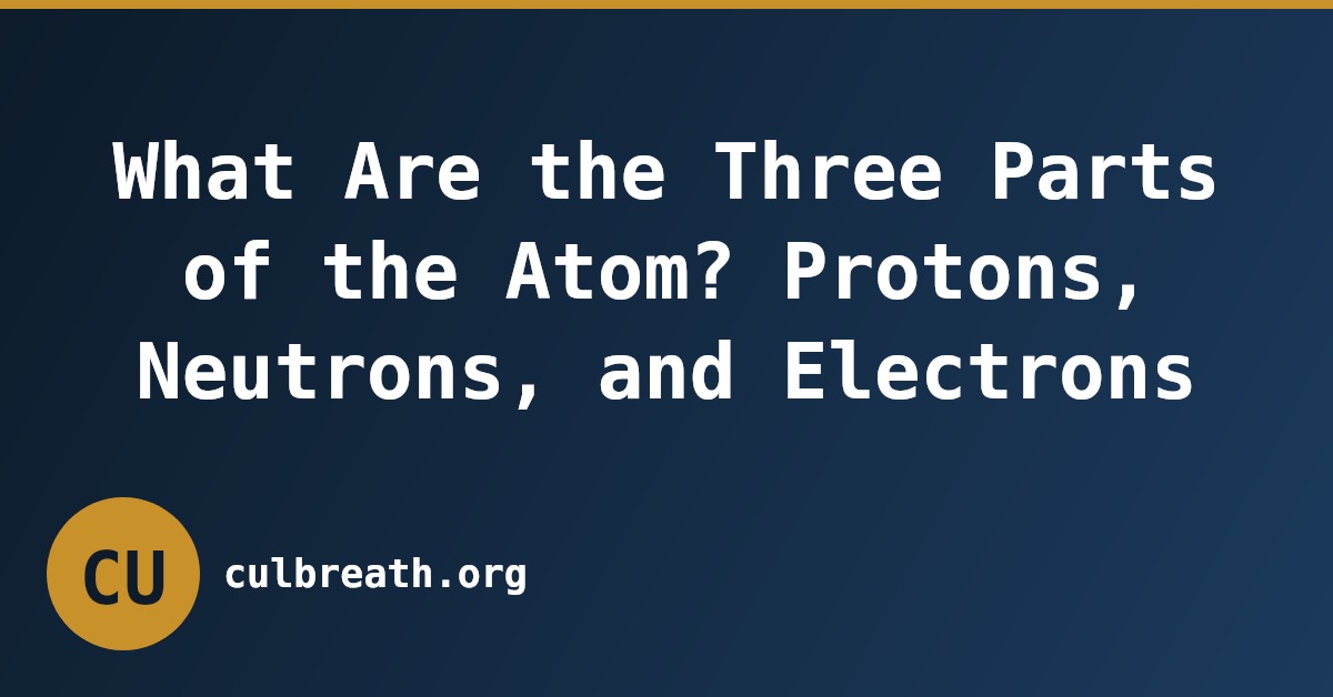 What Are the Three Parts of the Atom? Protons, Neutrons, and Electrons