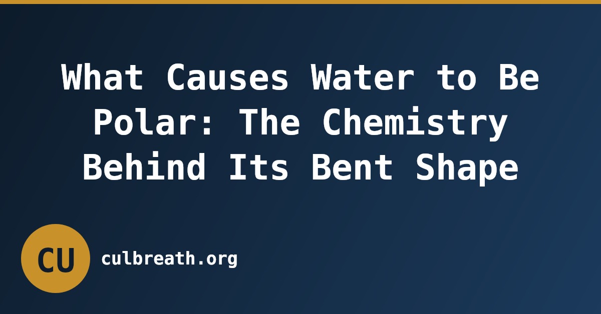 What Causes Water to Be Polar: The Chemistry Behind Its Bent Shape