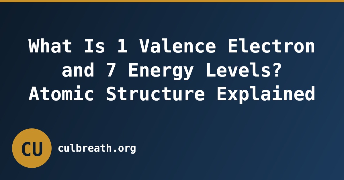 What Is 1 Valence Electron and 7 Energy Levels? Atomic Structure Explained
