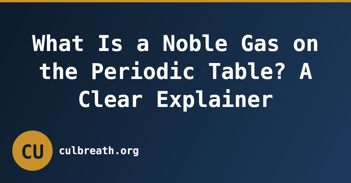 What Is a Noble Gas on the Periodic Table? A Clear Explainer
