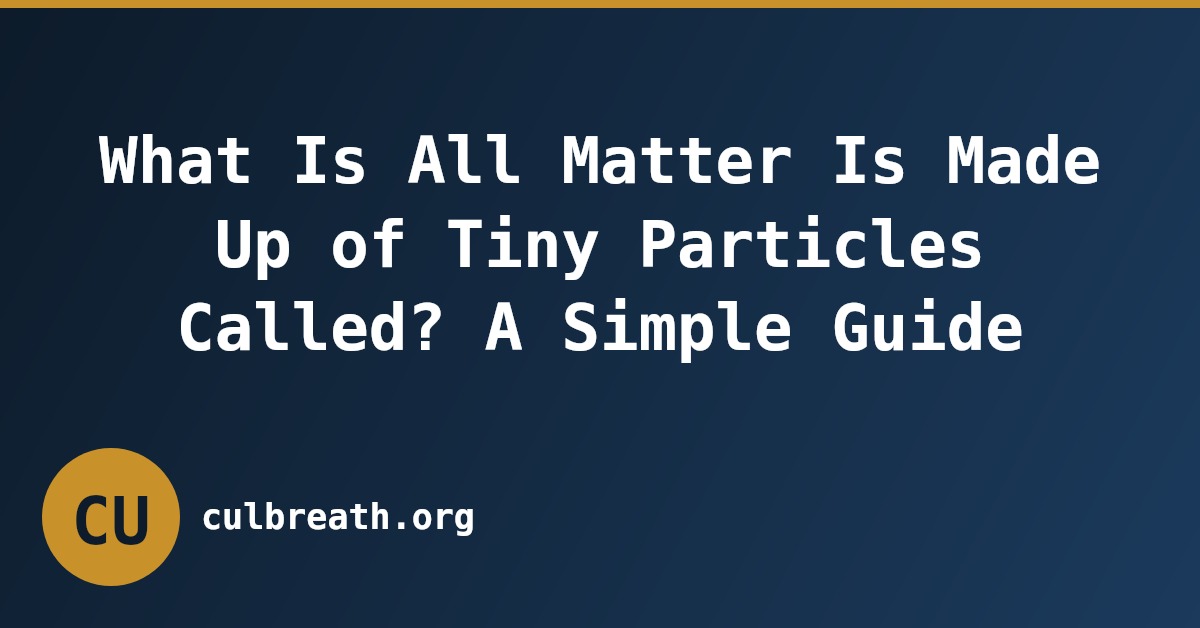 What Is All Matter Is Made Up of Tiny Particles Called? A Simple Guide