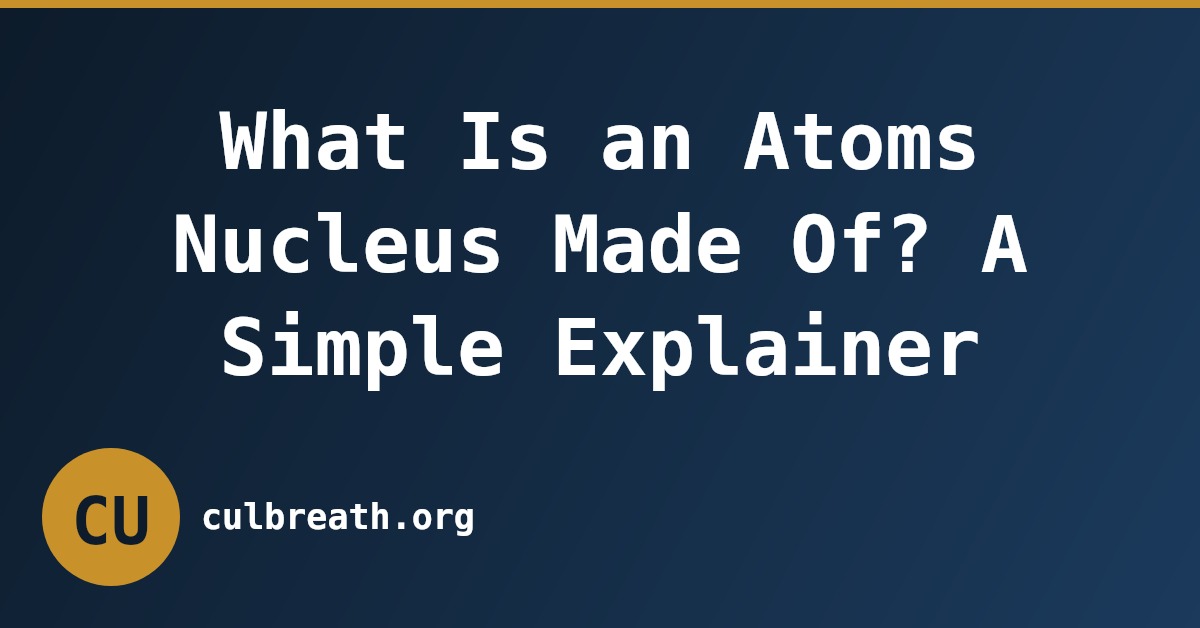What Is an Atoms Nucleus Made Of? A Simple Explainer