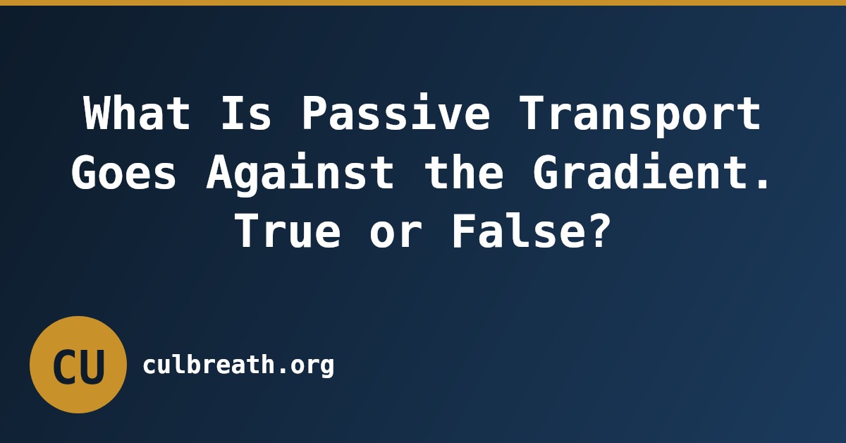 What Is Passive Transport Goes Against the Gradient. True or False?