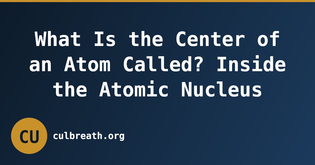 What Is the Center of an Atom Called? Inside the Atomic Nucleus