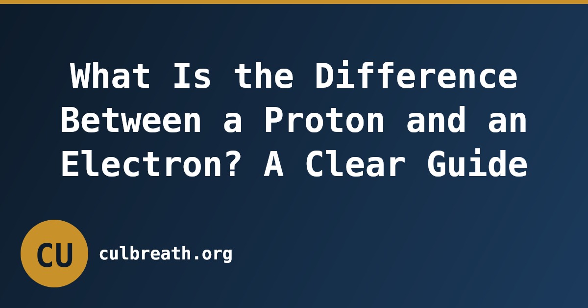 What Is the Difference Between a Proton and an Electron? A Clear Guide