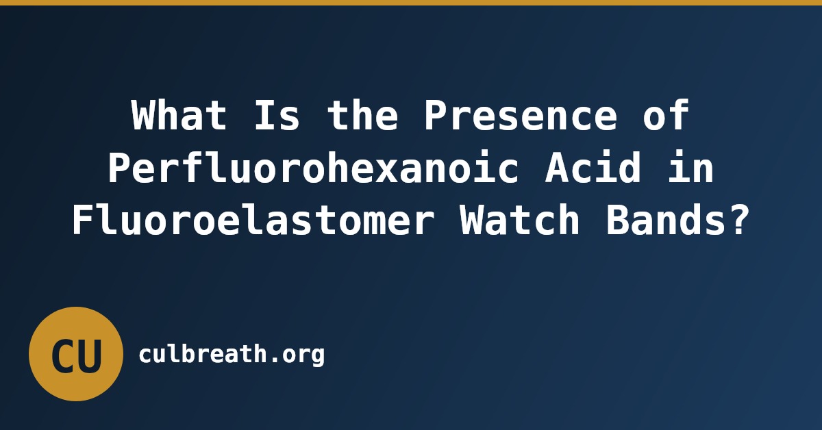 What Is the Presence of Perfluorohexanoic Acid in Fluoroelastomer Watch Bands?