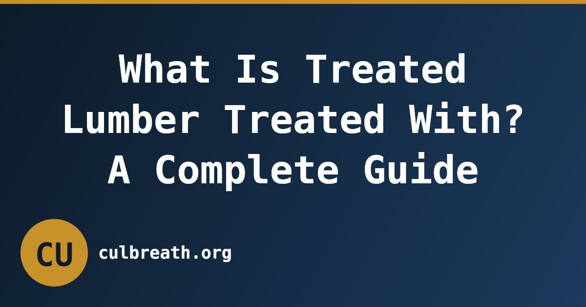 What Is Treated Lumber Treated With? A Complete Guide