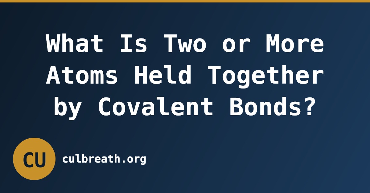 What Is Two or More Atoms Held Together by Covalent Bonds?