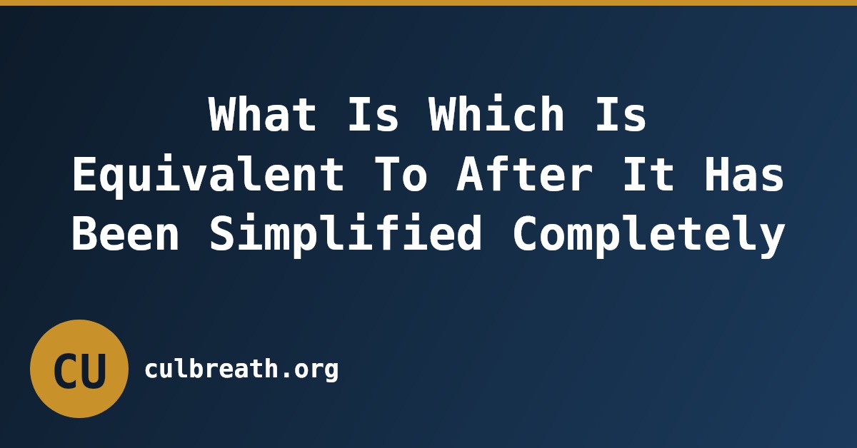 What Is Which Is Equivalent To After It Has Been Simplified Completely