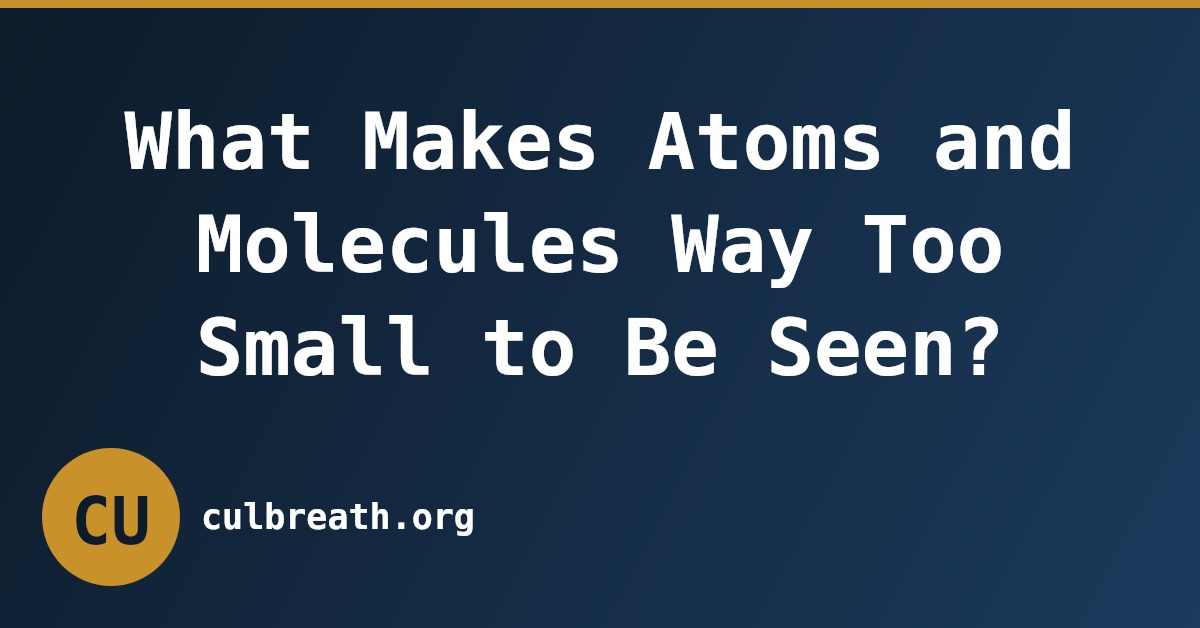 What Makes Atoms and Molecules Way Too Small to Be Seen?