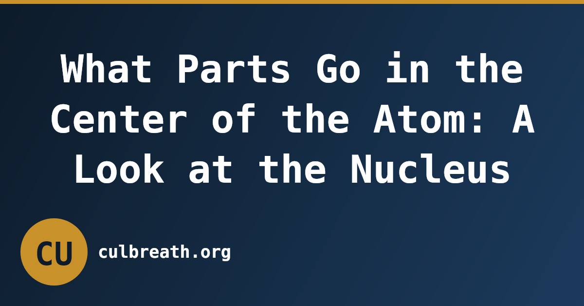 What Parts Go in the Center of the Atom: A Look at the Nucleus
